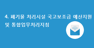 4. 폐기물 처리시설 국고보조금 예산지원 및 통합업무처리지침